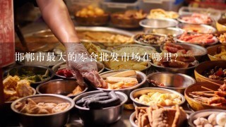 邯郸市最大的零食批发市场在哪里？
