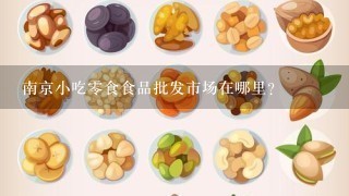 南京小吃零食食品批发市场在哪里？