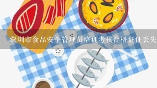 深圳市食品安全管理员培训考核合格证证丢失怎么补办