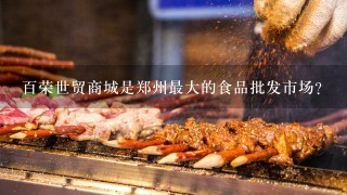 百荣世贸商城是郑州最大的食品批发市场？