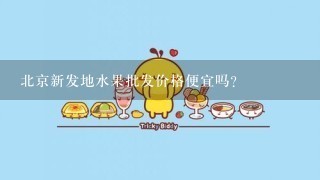 北京新发地水果批发价格便宜吗？
