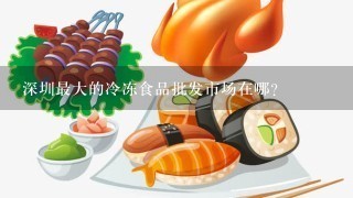 深圳最大的冷冻食品批发市场在哪？