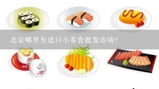 北京哪里有进口小零食批发市场？